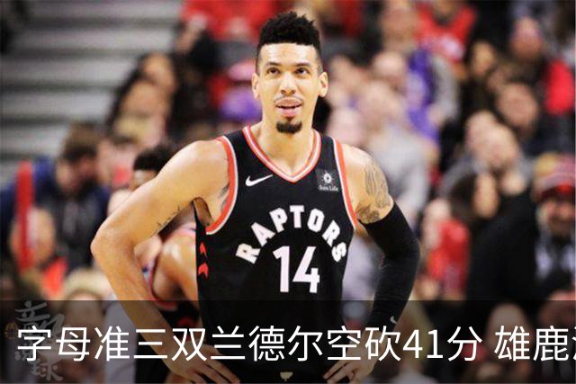 字母准三双兰德尔空砍41分 雄鹿淘汰尼克斯
