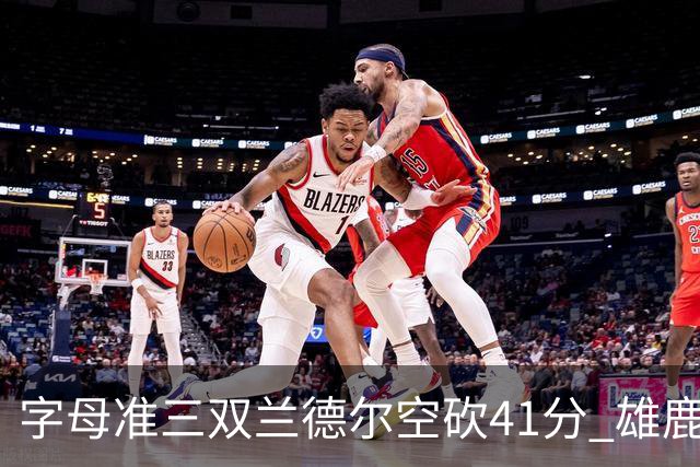 字母准三双兰德尔空砍41分 雄鹿淘汰尼克斯